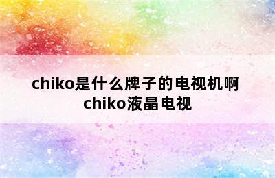 chiko是什么牌子的电视机啊 chiko液晶电视